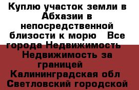 Куплю участок земли в Абхазии в непосредственной близости к морю - Все города Недвижимость » Недвижимость за границей   . Калининградская обл.,Светловский городской округ 